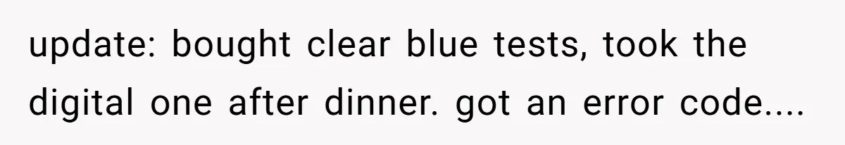 update: bought clear blue tests, took the digital one after dinner. got an error code....