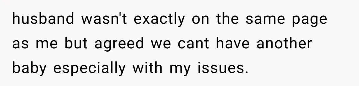husband wasn't exactly on the same page as me but agreed we cant have another baby especially with my issues.