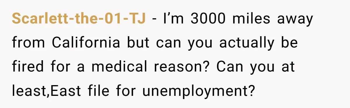 Scarlett-the-01-TJ − I’m 3000 miles away from California but can you actually be fired for a medical reason? Can you at least,East file for unemployment?