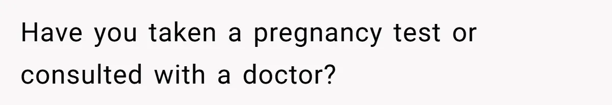 Have you taken a pregnancy test or consulted with a doctor?