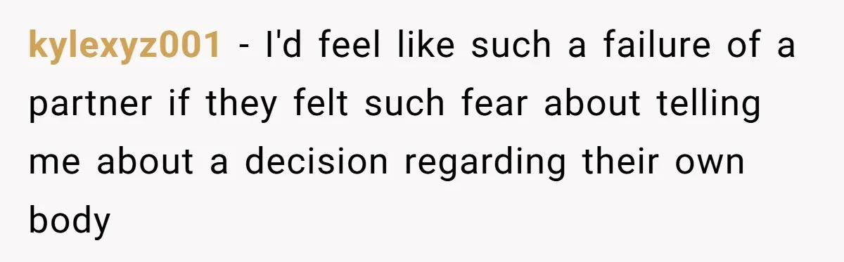 kylexyz001 − I'd feel like such a failure of a partner if they felt such fear about telling me about a decision regarding their own body