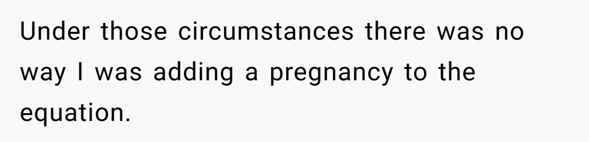 Under those circumstances there was no way I was adding a pregnancy to the equation.