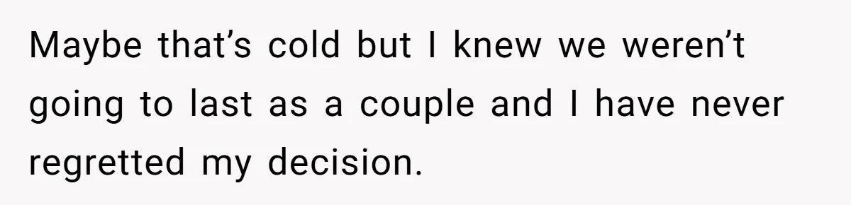Maybe that’s cold but I knew we weren’t going to last as a couple and I have never regretted my decision.