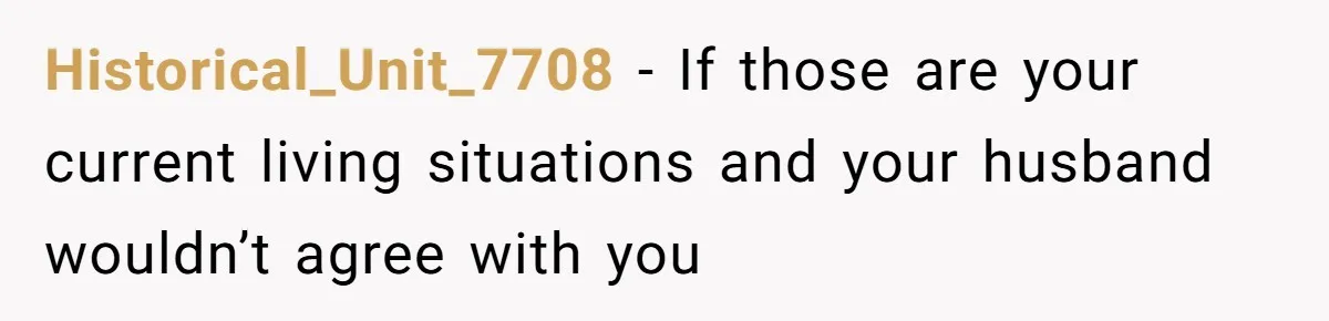Historical_Unit_7708 − If those are your current living situations and your husband wouldn’t agree with you