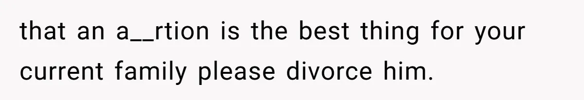 that an a__rtion is the best thing for your current family please divorce him.