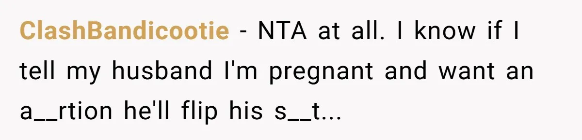ClashBandicootie − NTA at all. I know if I tell my husband I'm pregnant and want an a__rtion he'll flip his s__t...
