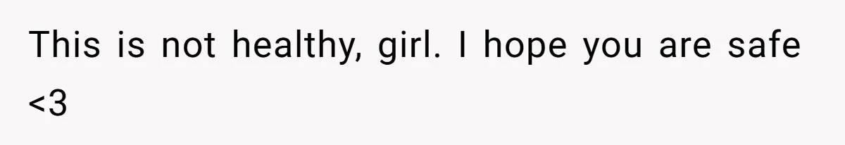 This is not healthy, girl. I hope you are safe <3