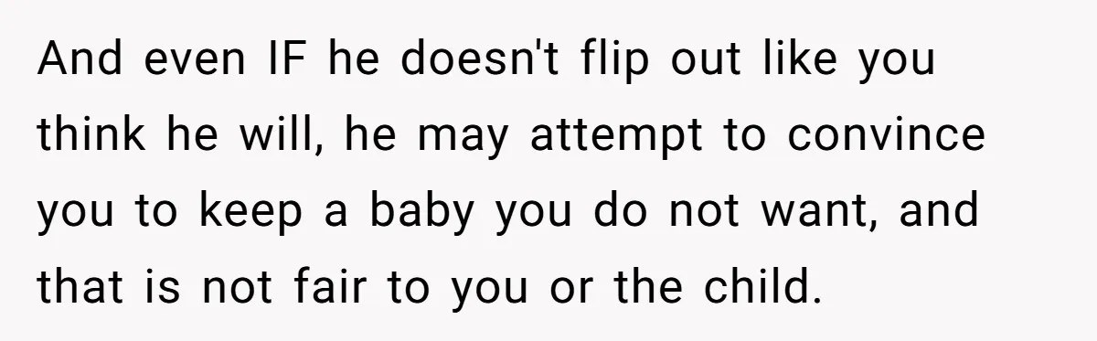 And even IF he doesn't flip out like you think he will, he may attempt to convince you to keep a baby you do not want, and that is not...