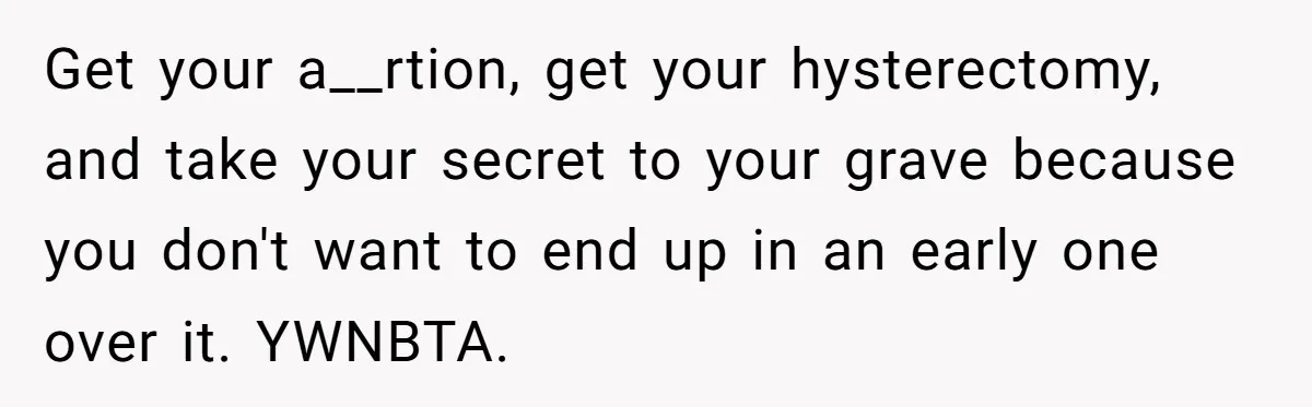 Get your a__rtion, get your hysterectomy, and take your secret to your grave because you don't want to end up in an early one over it. YWNBTA.