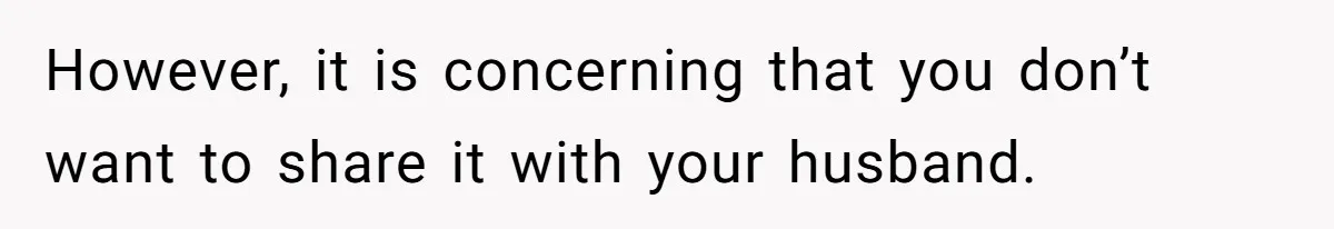 However, it is concerning that you don’t want to share it with your husband.