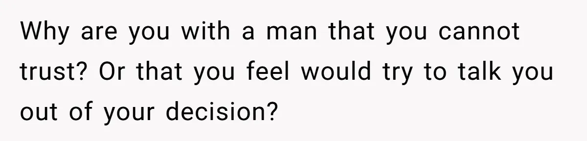 Why are you with a man that you cannot trust? Or that you feel would try to talk you out of your decision?