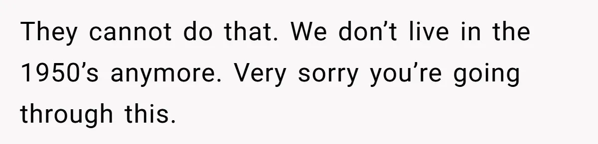 They cannot do that. We don’t live in the 1950’s anymore. Very sorry you’re going through this.