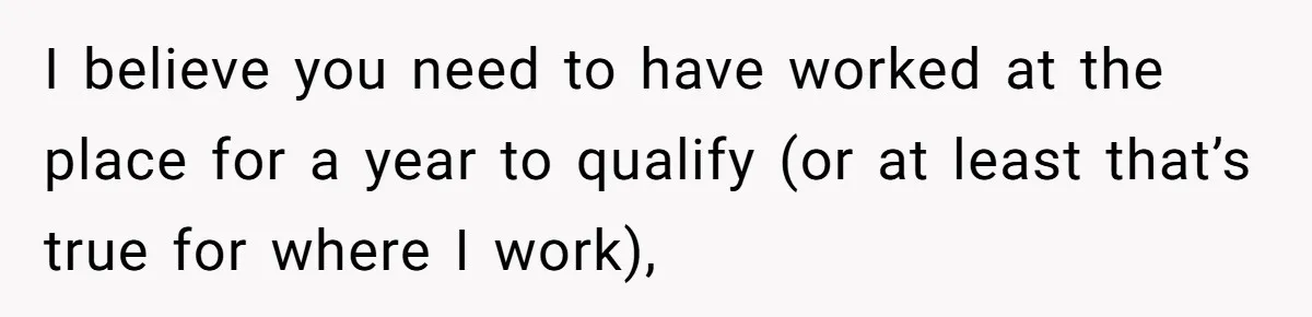 I believe you need to have worked at the place for a year to qualify (or at least that’s true for where I work),