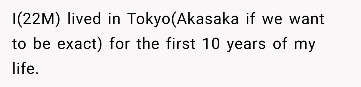 I(22M) lived in Tokyo(Akasaka if we want to be exact) for the first 10 years of my life.
