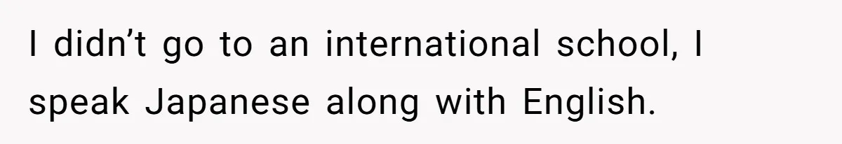 I didn’t go to an international school, I speak Japanese along with English.