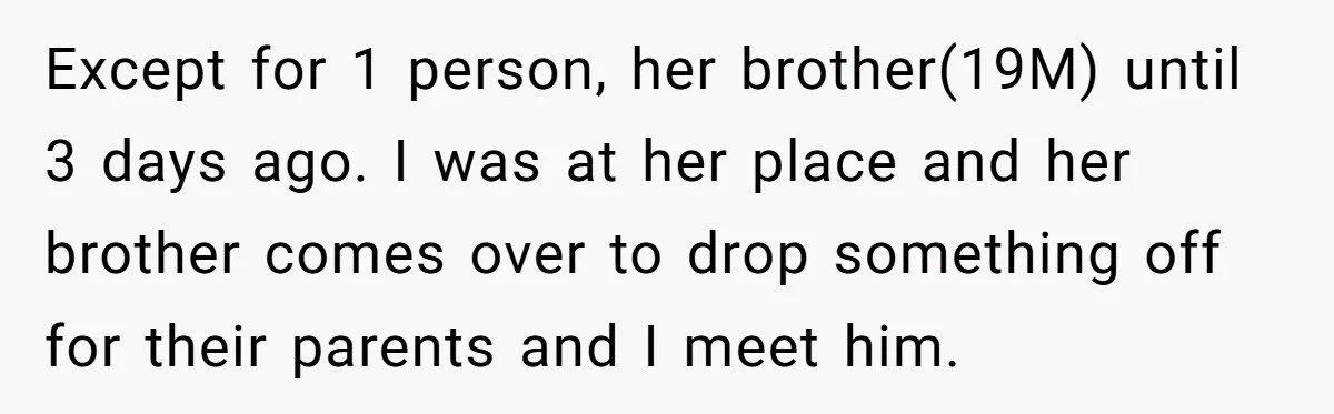 Except for 1 person, her brother(19M) until 3 days ago. I was at her place and her brother comes over to drop something off for their parents and I meet...