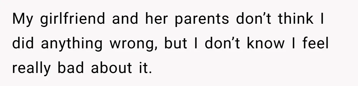 My girlfriend and her parents don’t think I did anything wrong, but I don’t know I feel really bad about it.