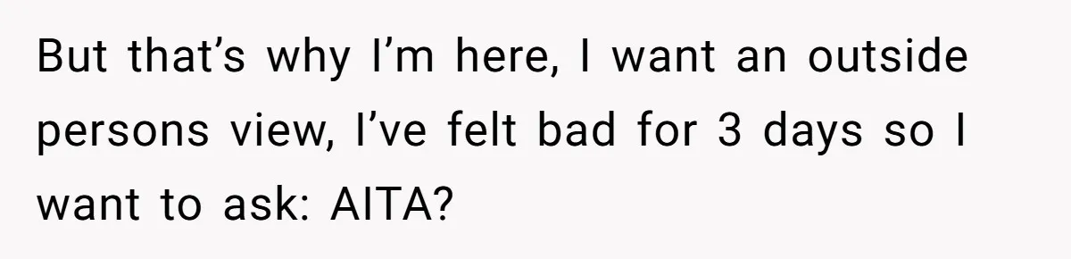 But that’s why I’m here, I want an outside persons view, I’ve felt bad for 3 days so I want to ask: AITA?