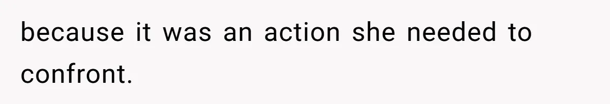 because it was an action she needed to confront.