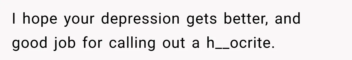 I hope your depression gets better, and good job for calling out a h__ocrite.