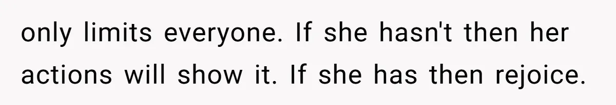 only limits everyone. If she hasn't then her actions will show it. If she has then rejoice.