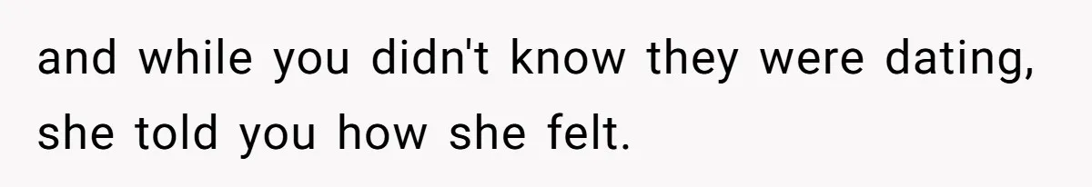 and while you didn't know they were dating, she told you how she felt.
