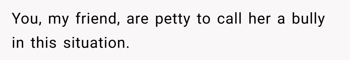 You, my friend, are petty to call her a bully in this situation.