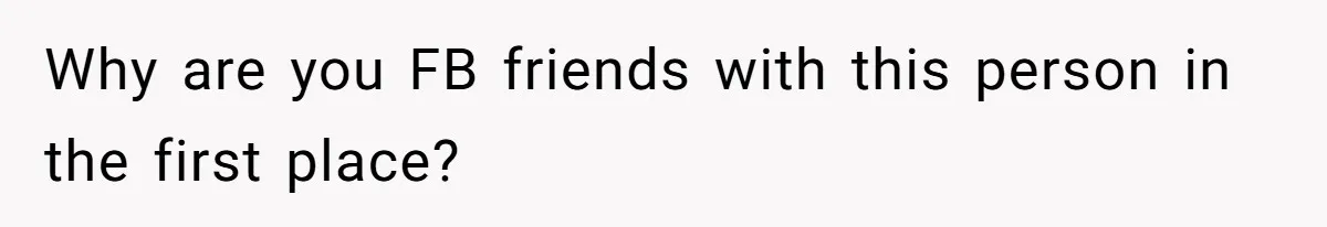 Why are you FB friends with this person in the first place?