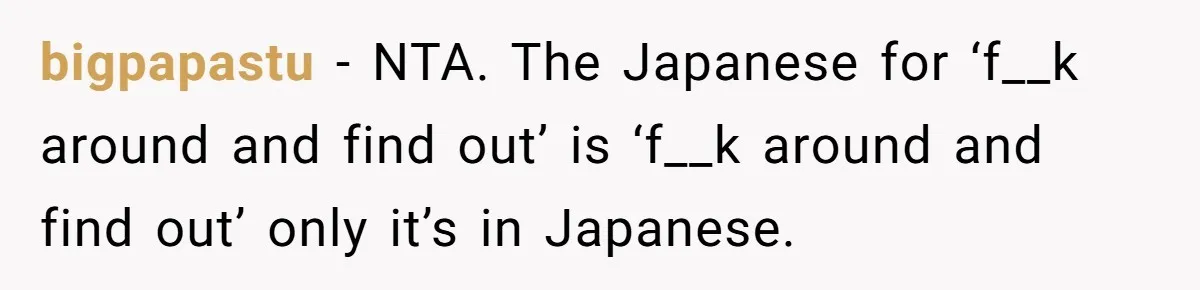 bigpapastu − NTA. The Japanese for ‘f__k around and find out’ is ‘f__k around and find out’ only it’s in Japanese.