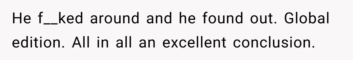 He f__ked around and he found out. Global edition. All in all an excellent conclusion.