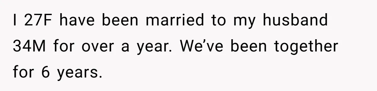 I 27F have been married to my husband 34M for over a year. We’ve been together for 6 years.