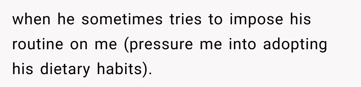 when he sometimes tries to impose his routine on me (pressure me into adopting his dietary habits).