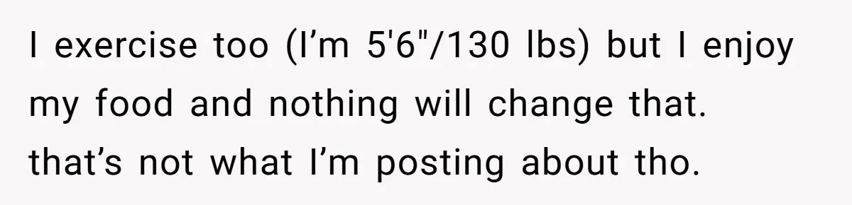 I exercise too (I’m 5'6"/130 lbs) but I enjoy my food and nothing will change that. that’s not what I’m posting about tho.