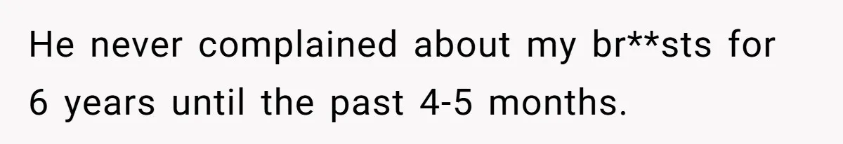 He never complained about my br**sts for 6 years until the past 4-5 months.