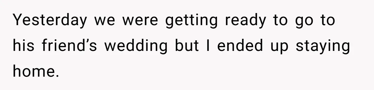Yesterday we were getting ready to go to his friend’s wedding but I ended up staying home.