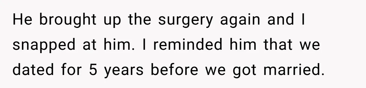 He brought up the surgery again and I snapped at him. I reminded him that we dated for 5 years before we got married.