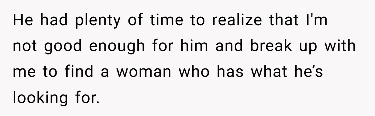 He had plenty of time to realize that I'm not good enough for him and break up with me to find a woman who has what he’s looking for.