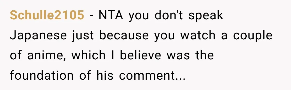 Schulle2105 − NTA you don't speak Japanese just because you watch a couple of anime, which I believe was the foundation of his comment...