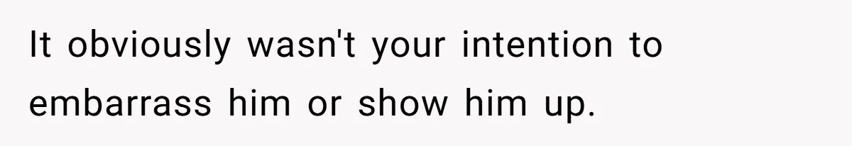 It obviously wasn't your intention to embarrass him or show him up.