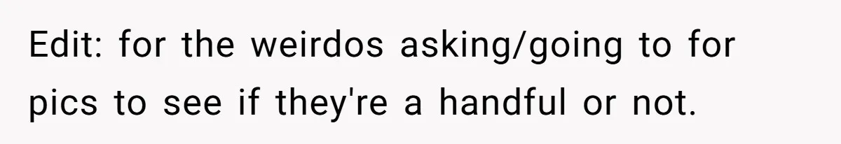 Edit: for the weirdos asking/going to for pics to see if they're a handful or not.