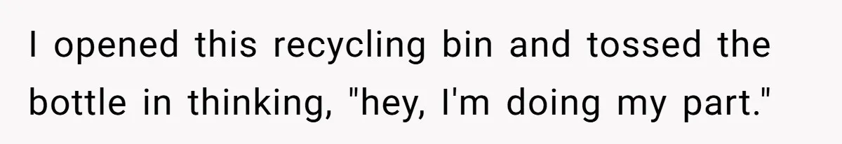 I opened this recycling bin and tossed the bottle in thinking, "hey, I'm doing my part."