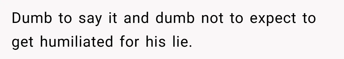 Dumb to say it and dumb not to expect to get humiliated for his lie.