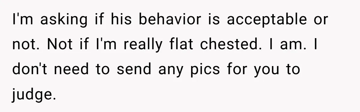 I'm asking if his behavior is acceptable or not. Not if I'm really flat chested. I am. I don't need to send any pics for you to judge.