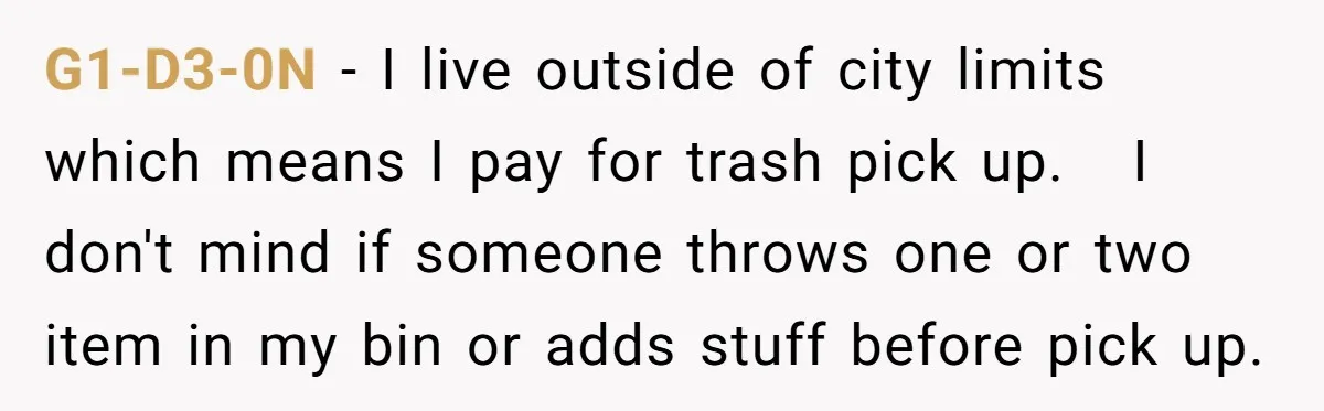 G1-D3-0N − I live outside of city limits which means I pay for trash pick up. I don't mind if someone throws one or two item in my bin or...