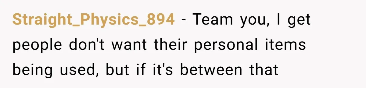 Straight_Physics_894 − Team you, I get people don't want their personal items being used, but if it's between that