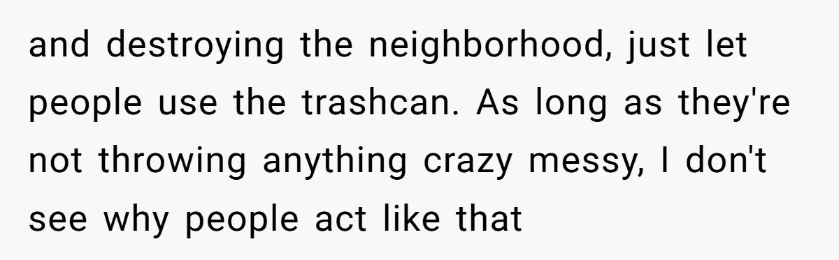 and destroying the neighborhood, just let people use the trashcan. As long as they're not throwing anything crazy messy, I don't see why people act like that