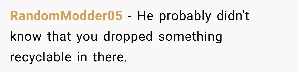 RandomModder05 − He probably didn't know that you dropped something recyclable in there.