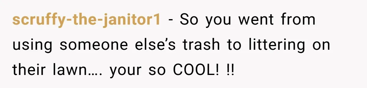 scruffy-the-janitor1 − So you went from using someone else’s trash to littering on their lawn…. your so COOL! !!