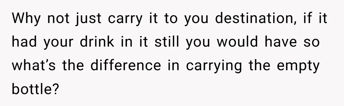 Why not just carry it to you destination, if it had your drink in it still you would have so what’s the difference in carrying the empty bottle?