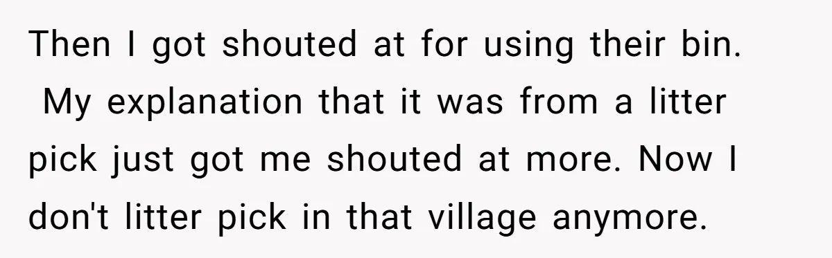 Then I got shouted at for using their bin. My explanation that it was from a litter pick just got me shouted at more. Now I don't litter pick in...